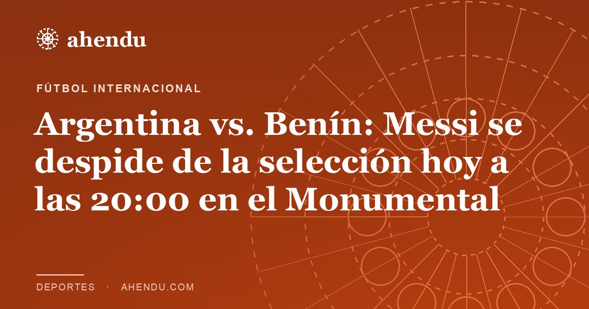 Argentina vs. Benín: Messi se despide de la selección hoy a las 20:00 en el Monumental